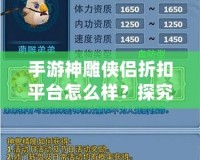 手游神雕俠侶折扣平臺怎么樣？探究其中的優(yōu)惠與優(yōu)勢