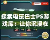 探索電玩巴士PS游戲庫：讓你沉浸在游戲世界的無限魅力