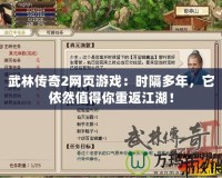 武林傳奇2網(wǎng)頁游戲：時隔多年，它依然值得你重返江湖！