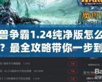 魔獸爭(zhēng)霸1.24純凈版怎么下載？最全攻略帶你一步到位！