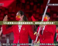 LOL夏季賽2024賽程表最新發(fā)布，誰將成為最終的王者？