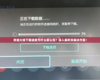 穿越火線下載速度為什么那么慢？深入解析及解決方案！