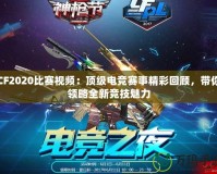 CF2020比賽視頻：頂級電競賽事精彩回顧，帶你領(lǐng)略全新競技魅力