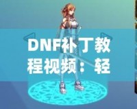 DNF補丁教程視頻：輕松解決游戲問題，提升你的游戲體驗