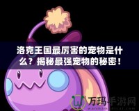 洛克王國最厲害的寵物是什么？揭秘最強(qiáng)寵物的秘密！