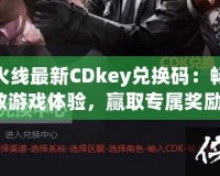 穿越火線最新CDkey兌換碼：暢享極致游戲體驗(yàn)，贏取專(zhuān)屬獎(jiǎng)勵(lì)！