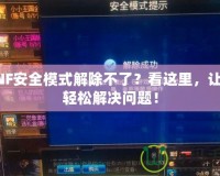 DNF安全模式解除不了？看這里，讓你輕松解決問題！