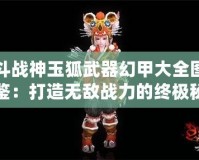 斗戰(zhàn)神玉狐武器幻甲大全圖鑒：打造無敵戰(zhàn)力的終極秘籍