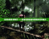 《孤島驚魂2解鎖》——探索無(wú)限自由與冒險(xiǎn)的無(wú)盡魅力