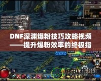 DNF深淵爆粉技巧攻略視頻——提升爆粉效率的終極指南！