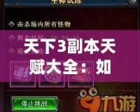 天下3副本天賦大全：如何選擇最適合你的天賦，提升副本挑戰(zhàn)效率！