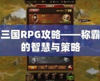 亂世三國RPG攻略——稱霸三國的智慧與策略