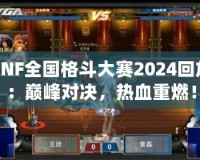 DNF全國格斗大賽2024回放：巔峰對決，熱血重燃！