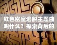 紅色密室逃脫主題曲叫什么？探索背后的音樂魅力與游戲魅力