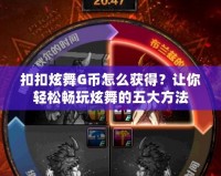 扣扣炫舞G幣怎么獲得？讓你輕松暢玩炫舞的五大方法