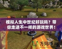 模擬人生中世紀(jì)好玩嗎？帶你走進(jìn)不一樣的游戲世界！