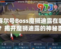 賽爾號Boss魔獅迪露在哪？揭開魔獅迪露的神秘面紗