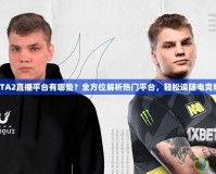 DOTA2直播平臺有哪些？全方位解析熱門平臺，輕松追隨電競精彩