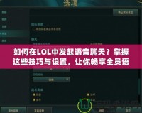 如何在LOL中發(fā)起語音聊天？掌握這些技巧與設(shè)置，讓你暢享全員語音溝通！