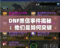 DNF黑信事件揭秘：他們是如何突破安全防線的？