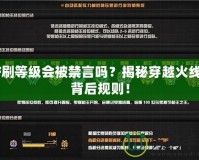 CF刷等級會被禁言嗎？揭秘穿越火線的背后規(guī)則！