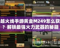 穿越火線手游黃金M249怎么獲得？解鎖最強火力武器的秘籍