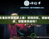 女鬼劍手游震撼上線！妖嬈劍影，詭秘絕殺，你敢來挑戰(zhàn)嗎？