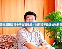 洛克王國齒輪小子全面攻略：如何培養(yǎng)最強(qiáng)齒輪精靈