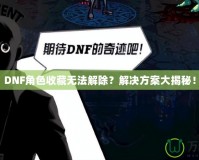 DNF角色收藏?zé)o法解除？解決方案大揭秘！