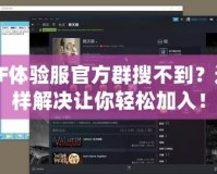 CF體驗(yàn)服官方群搜不到？這樣解決讓你輕松加入！