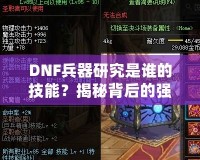 DNF兵器研究是誰的技能？揭秘背后的強大力量