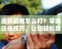 迷霧困難怎么打？掌握這些技巧，讓你輕松應對迷霧挑戰(zhàn)！