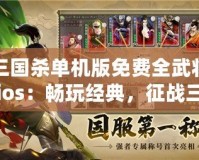 三國殺單機版免費全武將ios：暢玩經(jīng)典，征戰(zhàn)三國的全新體驗