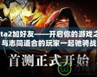 Dota2加好友——開啟你的游戲之旅，與志同道合的玩家一起馳騁戰(zhàn)場