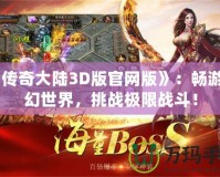 《傳奇大陸3D版官網(wǎng)版》：暢游奇幻世界，挑戰(zhàn)極限戰(zhàn)斗！