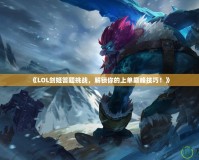 《LOL劍姬答題挑戰(zhàn)，解鎖你的上單巔峰技巧！》