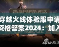 穿越火線體驗(yàn)服申請(qǐng)資格答案2024：加入戰(zhàn)斗，成為真正的CF高手！