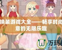 女孩換裝游戲大全——暢享時尚與創(chuàng)意的無限樂趣