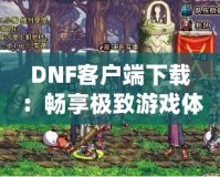 DNF客戶端下載：暢享極致游戲體驗(yàn)，立即開啟冒險之旅！