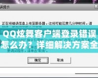 QQ炫舞客戶端登錄錯誤怎么辦？詳細解決方案全攻略