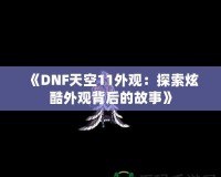 《DNF天空11外觀：探索炫酷外觀背后的故事》