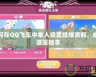 如何在QQ飛車中單人設(shè)置結(jié)婚資料，成就浪漫獨(dú)享