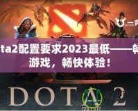 Dota2配置要求2023最低——暢享游戲，暢快體驗！