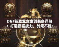 DNF新職業(yè)女鬼劍裝備詳解：打造最強戰(zhàn)力，戰(zhàn)無不勝！