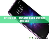 CF小米業(yè)務(wù)：跨界融合引領(lǐng)未來智能電競新風(fēng)潮