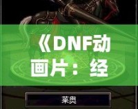 《DNF動畫片：經(jīng)典游戲走向全新視界，玩家與觀眾的雙重狂歡》