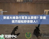 穿越火線急行軍怎么獲得？掌握技巧輕松秒殺敵人！