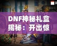 DNF神秘禮盒揭秘：開出驚喜與珍稀獎(jiǎng)勵(lì)，等你來拿！