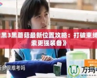 《暗黑3黑蘑菇最新位置攻略：打破束縛，探索更強裝備》