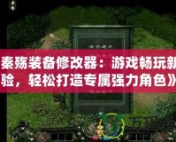 《秦殤裝備修改器：游戲暢玩新體驗，輕松打造專屬強力角色》